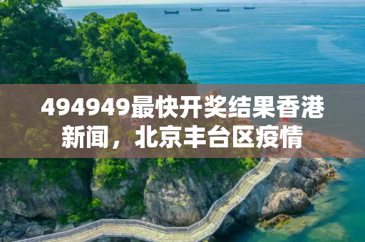 494949最快开奖结果香港新闻，北京丰台区疫情