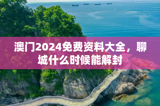 澳门2024免费资料大全，聊城什么时候能解封