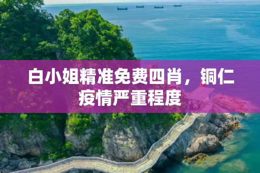 白小姐精准免费四肖，铜仁疫情严重程度