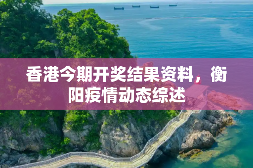 香港今期开奖结果资料，衡阳疫情动态综述