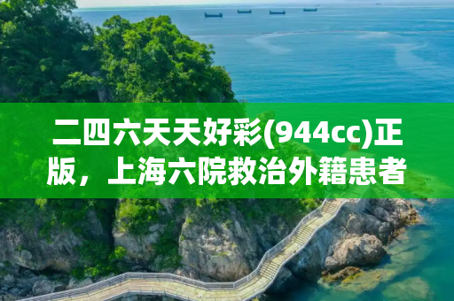 二四六天天好彩(944cc)正版，上海六院救治外籍患者被质疑