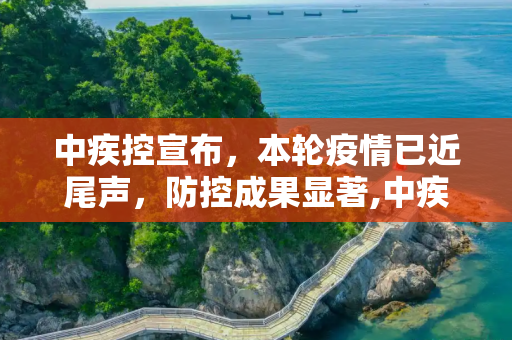 中疾控宣布，本轮疫情已近尾声，防控成果显著,中疾控:本轮疫情已近尾声