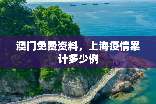 澳门免费资料，上海疫情累计多少例