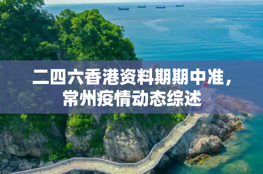 二四六香港资料期期中准，常州疫情动态综述