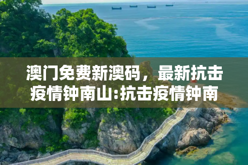 澳门免费新澳码，最新抗击疫情钟南山:抗击疫情钟南山资料