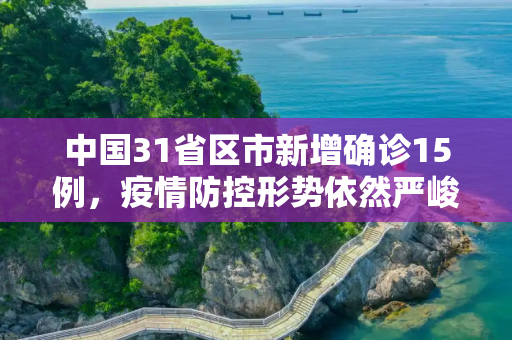 中国31省区市新增确诊15例，疫情防控形势依然严峻,31省区市新增确诊15例
