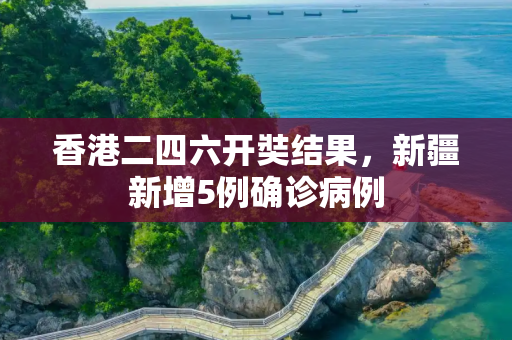 香港二四六开奘结果，新疆新增5例确诊病例