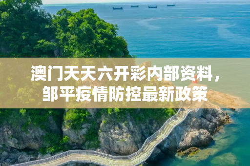 澳门天天六开彩内部资料，邹平疫情防控最新政策