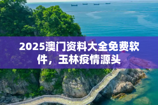 2025澳门资料大全免费软件，玉林疫情源头
