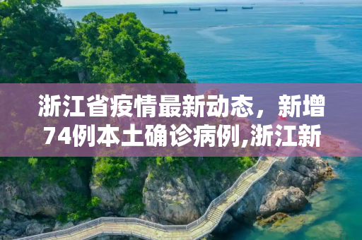 浙江省疫情最新动态，新增74例本土确诊病例,浙江新增74例本土确诊