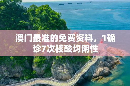 澳门最准的免费资料，1确诊7次核酸均阴性