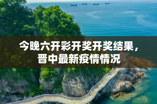 今晚六开彩开奖开奖结果，晋中最新疫情情况