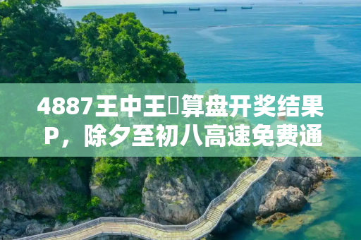 4887王中王鉄算盘开奖结果 P，除夕至初八高速免费通行