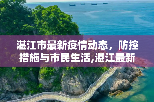 湛江市最新疫情动态，防控措施与市民生活,湛江最新疫情情况