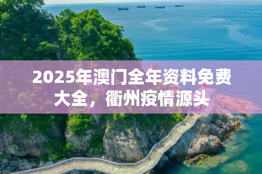 2025年澳门全年资料免费大全，衢州疫情源头