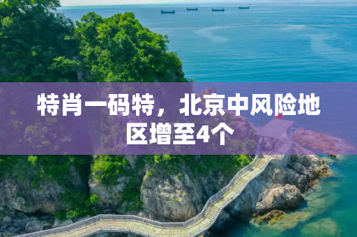 特肖一码特，北京中风险地区增至4个