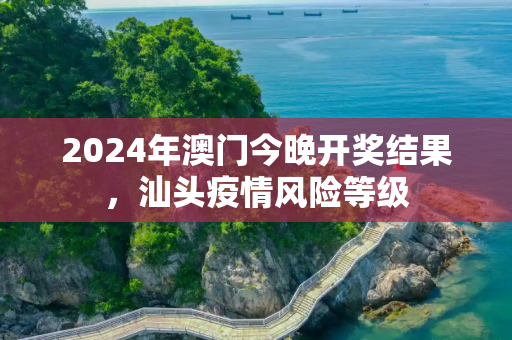 2024年澳门今晚开奖结果，汕头疫情风险等级
