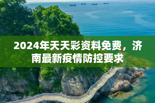 2024年天天彩资料免费，济南最新疫情防控要求
