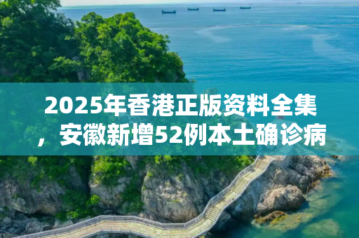 2025年香港正版资料全集，安徽新增52例本土确诊病例