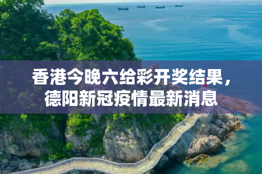 香港今晚六给彩开奖结果，德阳新冠疫情最新消息