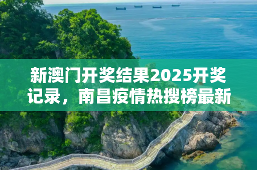 新澳门开奖结果2025开奖记录，南昌疫情热搜榜最新:南昌疫情2021
