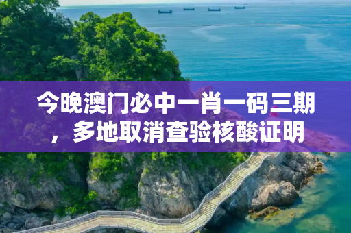 今晚澳门必中一肖一码三期，多地取消查验核酸证明