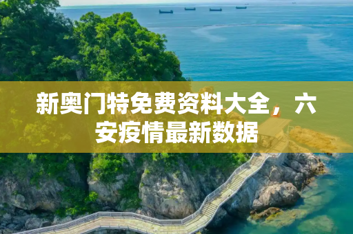 新奥门特免费资料大全，六安疫情最新数据