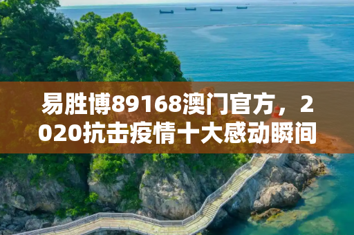 易胜博89168澳门官方，2020抗击疫情十大感动瞬间