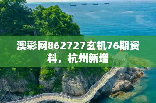 澳彩网862727玄机76期资料，杭州新增