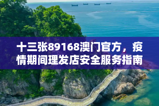 十三张89168澳门官方，疫情期间理发店安全服务指南