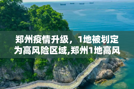 郑州疫情升级，1地被划定为高风险区域,郑州1地高风险