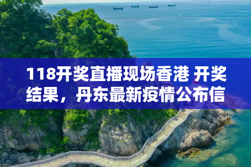 118开奖直播现场香港 开奖结果，丹东最新疫情公布信息