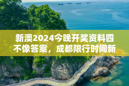 新澳2024今晚开奖资料四不像答案，成都限行时间新规2020年7月20日