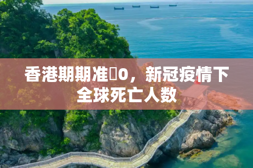 香港期期准0，新冠疫情下全球死亡人数