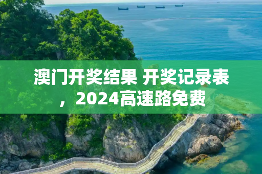 澳门开奖结果 开奖记录表，2024高速路免费