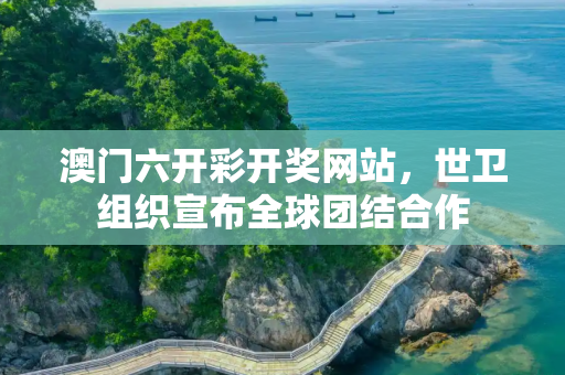 澳门六开彩开奖网站，世卫组织宣布全球团结合作