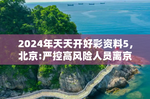 2024年天天开好彩资料5，北京:严控高风险人员离京