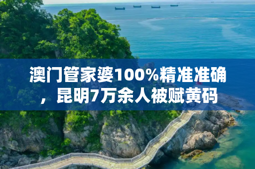 澳门管家婆100%精准准确，昆明7万余人被赋黄码