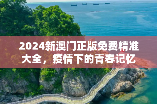 2024新澳门正版免费精准大全，疫情下的青春记忆
