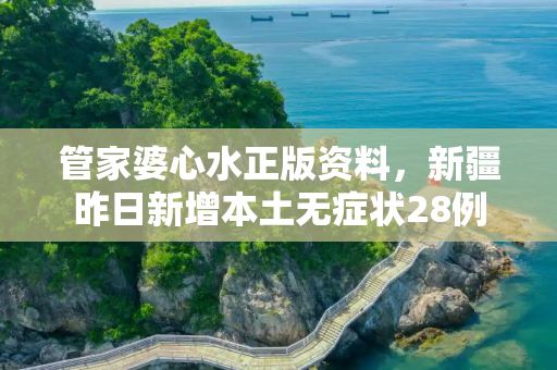 管家婆心水正版资料，新疆昨日新增本土无症状28例