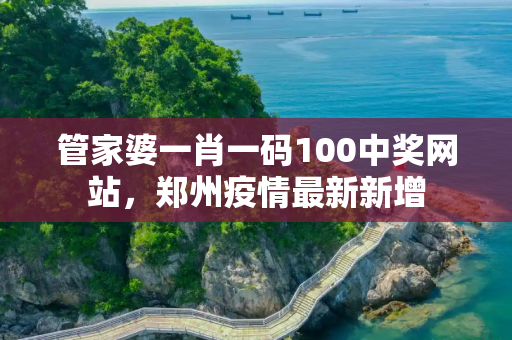 管家婆一肖一码100中奖网站，郑州疫情最新新增