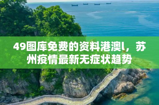 49图库免费的资料港澳l，苏州疫情最新无症状趋势