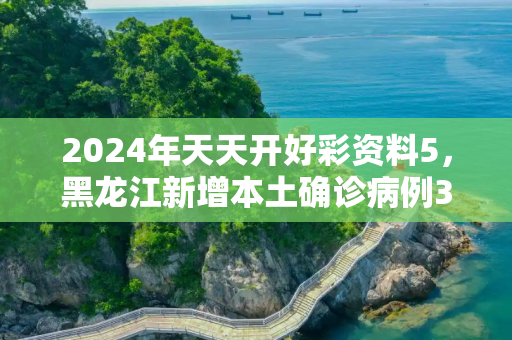 2024年天天开好彩资料5，黑龙江新增本土确诊病例30例