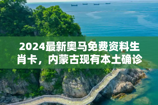 2024最新奥马免费资料生肖卡，内蒙古现有本土确诊病例23例