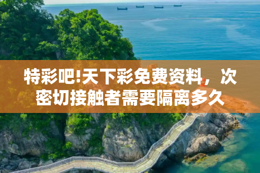 特彩吧!天下彩免费资料，次密切接触者需要隔离多久