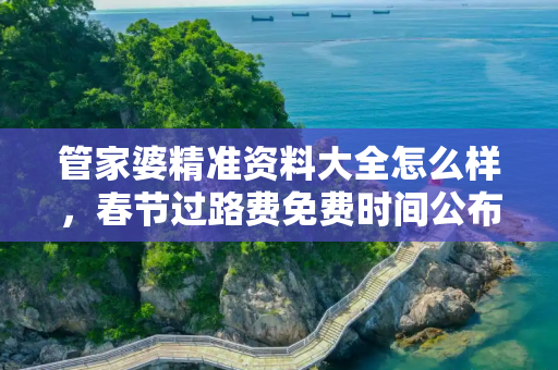 管家婆精准资料大全怎么样，春节过路费免费时间公布2023