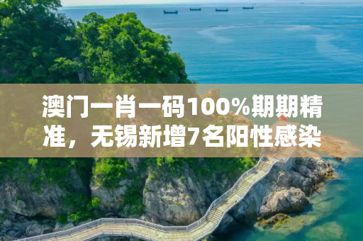 澳门一肖一码100%期期精准，无锡新增7名阳性感染者