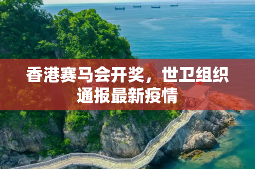 香港赛马会开奖，世卫组织通报最新疫情