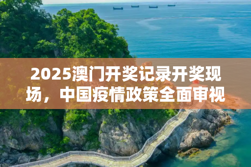 2025澳门开奖记录开奖现场，中国疫情政策全面审视与未来展望