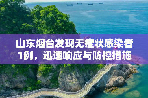 山东烟台发现无症状感染者1例，迅速响应与防控措施,山东烟台报告无症状感染者1例